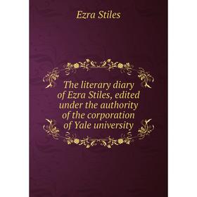 

Книга The literary diary of Ezra Stiles, edited under the authority of the corporation of Yale university