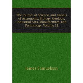 

Книга The Journal of Science, and Annals of Astronomy, Biology, Geology, Industrial Arts, Manufactures, and Technology, Volume 11