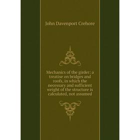 

Книга Mechanics of the girder: a treatise on bridges and roofs, in which the necessary and sufficient weight of the structure is calculated, not assum