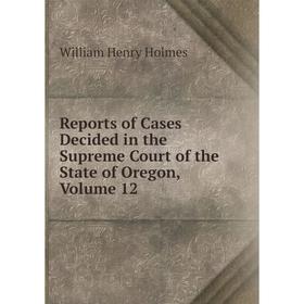 

Книга Reports of Cases Decided in the Supreme Court of the State of Oregon, Volume 12