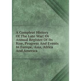 

Книга A Compleat History Of The Late War: Or Annual Register Of Its Rise, Progress And Events In Europe, Asia, Africa And America