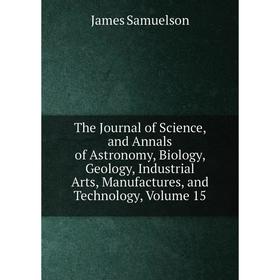 

Книга The Journal of Science, and Annals of Astronomy, Biology, Geology, Industrial Arts, Manufactures, and Technology, Volume 15