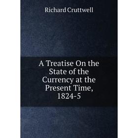 

Книга A Treatise On the State of the Currency at the Present Time, 1824-5