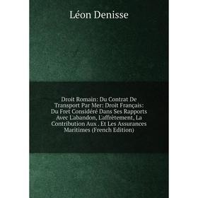 

Книга Droit Romain: Du Contrat De Transport Par Mer: Droit Français: Du Fret Considéré Dans Ses Rapports Avec L'abandon, L'affrètement, La Contributio