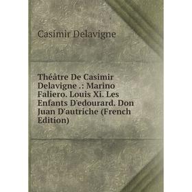 

Книга Théâtre De Casimir Delavigne.: Marino Faliero. Louis Xi. Les Enfants D'edourard. Don Juan D'autriche (French Edition)