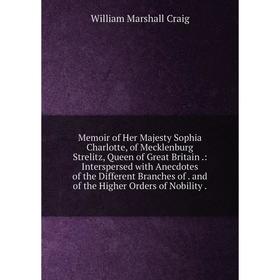 

Книга Memoir of Her Majesty Sophia Charlotte, of Mecklenburg Strelitz, Queen of Great Britain: Interspersed with Anecdotes of the Different Branches
