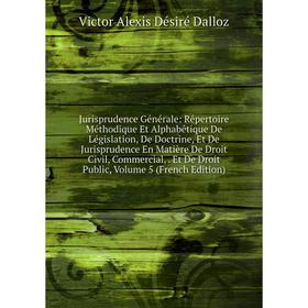 

Книга Jurisprudence général e: Répertoire Méthodique Et Alphabétique De Législation, De Doctrine, Et De Jurisprudence En Matière De Droit Civil, Comme