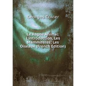 

Книга Le Règne Animal: L'introduction, Les Mammiféres; Les Oiseaux