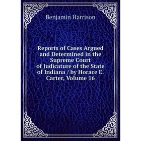 

Книга Reports of Cases Argued and Determined in the Supreme Court of Judicature of the State of Indiana/ by Horace E. Carter, Volume 16