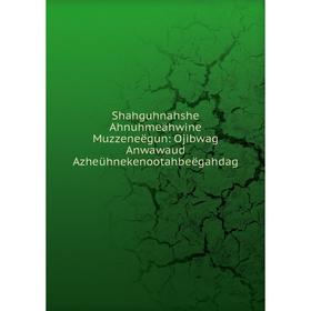 

Книга Shahguhnahshe Ahnuhmeähwine Muzzeneëgun: Ojibwag Anwawaud Azheühnekenootahbeëgahdag