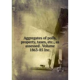 

Книга Aggregates of polls, property, taxes, etc., as assessed. Volume 1863-85 Inc.