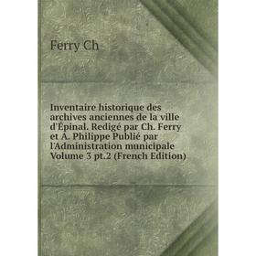 

Книга Inventaire historique des archives anciennes de la ville d'Épinal. Redigé par Ch. Ferry et A. Philippe Publié