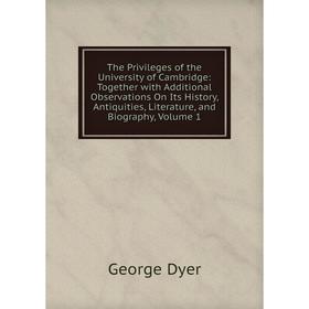

Книга The Privileges of the University of Cambridge: Together with Additional Observations On Its History, Antiquities, Literature, and Biography, Vol