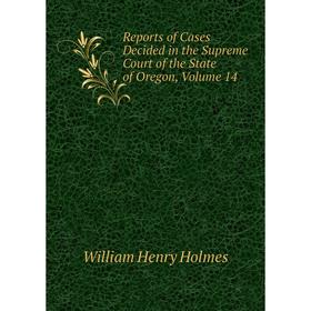 

Книга Reports of Cases Decided in the Supreme Court of the State of Oregon, Volume 14