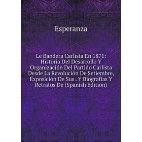 

Книга Le Bandera Carlista En 1871: Historia Del Desarrollo Y Organización Del Partido Carlista Desde La Revolución De Setiembre, Exposición De Sus Y B