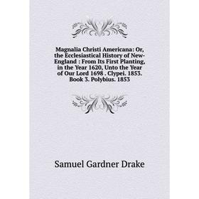 

Книга Magnalia Christi Americana: or the Ecclesiastical History of New-England: From Its First Planting, in the Year 1620, Unto the Year of Our Lord 1