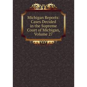 

Книга Michigan Reports: Cases Decided in the Supreme Court of Michigan, Volume 27