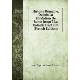 

Книга Histoire Romaine, Depuis La Fondation De Rome Jusqu'à La Bataille D'actium (French Edition)