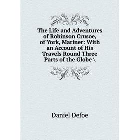 

Книга The Life and Adventures of Robinson Crusoe, of York, Mariner: With an Account of His Travels Round Three Parts of the Globe