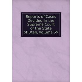 

Книга Reports of Cases Decided in the Supreme Court of the State of Utah, Volume 39