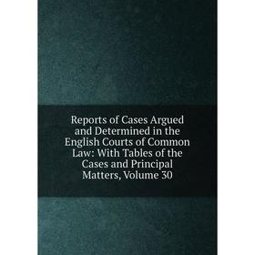 

Книга Reports of Cases Argued and Determined in the English Courts of Common Law: With Tables of the Cases and Principal Matters, Volume 30