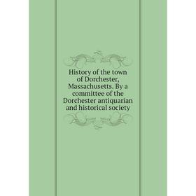 

Книга History of the town of Dorchester, Massachusetts. By a committee of the Dorchester antiquarian and historical society