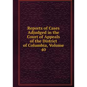 

Книга Reports of Cases Adjudged in the Court of Appeals of the District of Columbia, Volume 40