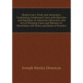 

Книга Modern Jury Trials and Advocates: Containing Condensed Cases with Sketches and Speeches of America n Advocates; the Art of Winning Cases and Man