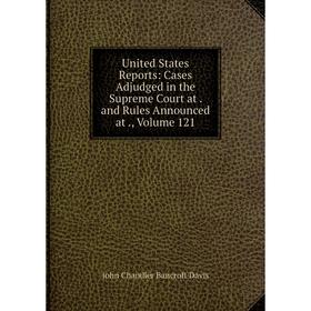 

Книга United States Reports: Cases Adjudged in the Supreme Court at. and Rules Announced at., Volume 121