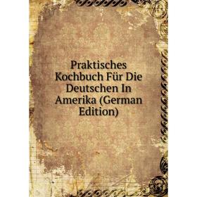 

Книга Praktisches Kochbuch Für Die Deutschen In Amerika (German Edition)