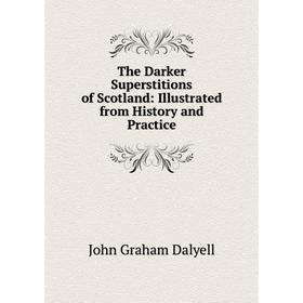 

Книга The Darker Superstitions of Scotland: Illustrated from History and Practice