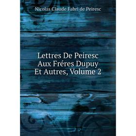 

Книга Lettres De Peiresc Aux Fréres Dupuy Et Autres, Volume 2