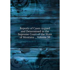 

Книга Reports of Cases Argued and Determined in the Supreme Court of the State of Montana., Volume 38