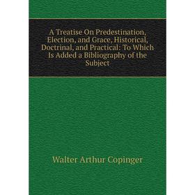 

Книга A Treatise On Predestination, Election, and Grace, Historical, Doctrinal, and Practical: To Which Is Added a Bibliography of the Subject