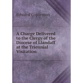 

Книга A Charge Delivered to the Clergy of the Diocese of Llandaff at the Triennial Visitation