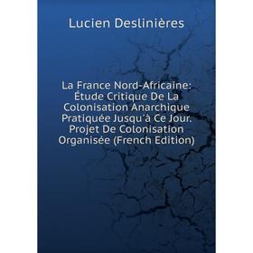 

Книга La France Nord-Africaine: Étude Critique De La Colonisation Anarchique Pratiquée Jusqu'à Ce Jour. Projet De Colonisation Organisée