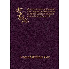 

Книга Reports of Cases in Criminal Law: Argued and Determined in All the Courts in England and Ireland, Volume 13