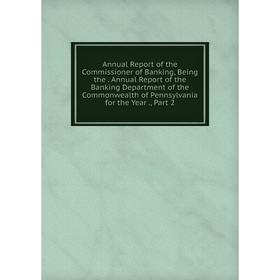 

Книга Annual Report of the Commissioner of Banking, Being the. Annual Report of the Banking Department of the Commonwealth of Pennsylvania for the Yea