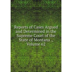 

Книга Reports of Cases Argued and Determined in the Supreme Court of the State of Montana., Volume 62