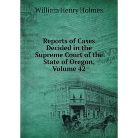 

Книга Reports of Cases Decided in the Supreme Court of the State of Oregon, Volume 42