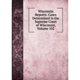 

Книга Wisconsin Reports: Cases Determined in the Supreme Court of Wisconsin, Volume 102