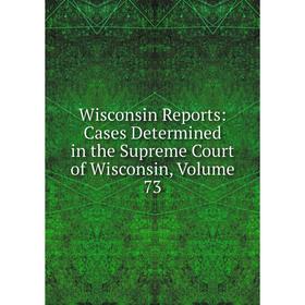 

Книга Wisconsin Reports: Cases Determined in the Supreme Court of Wisconsin, Volume 73