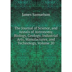 

Книга The Journal of Science, and Annals of Astronomy, Biology, Geology, Industrial Arts, Manufactures, and Technology, Volume 20