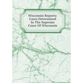 

Книга Wisconsin Reports: Cases Determined In The Supreme Court Of Wisconsin