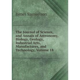 

Книга The Journal of Science, and Annals of Astronomy, Biology, Geology, Industrial Arts, Manufactures, and Technology, Volume 18