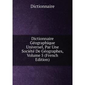 

Книга Dictionnaire Géographique Universel, Par Une Société De Géographes, Volume 5 (French Edition)