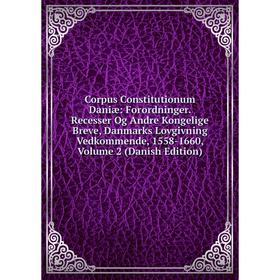 

Книга Corpus Constitutionum Daniæ: Forordninger. Recesser Og Andre Kongelige Breve, Danmarks Lovgivning Vedkommende, 1558-1660, Volume 2 (Danish Editi