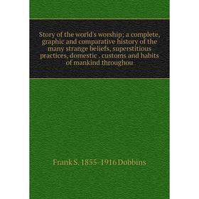 

Книга Story of the world's worship; a complete, graphic and comparative history of the many strange beliefs, superstitious practices, domestic