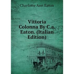 

Книга Vittoria Colonna By C.a. Eaton. (Italian Edition)