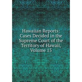 

Книга Hawaiian Reports: Cases Decided in the Supreme Court of the Territory of Hawaii, Volume 15